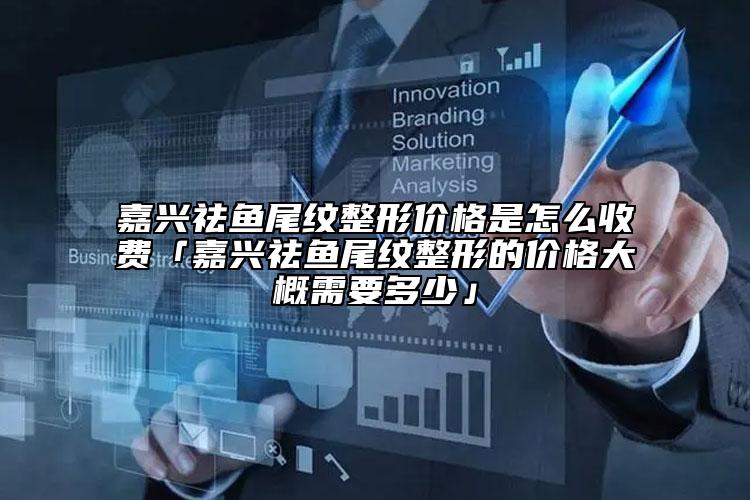 嘉兴祛鱼尾纹整形价格是怎么收费「嘉兴祛鱼尾纹整形的价格大概需要多少」