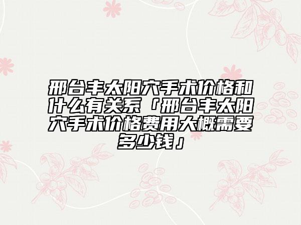 邢台丰太阳穴手术价格和什么有关系「邢台丰太阳穴手术价格费用大概需要多少钱」