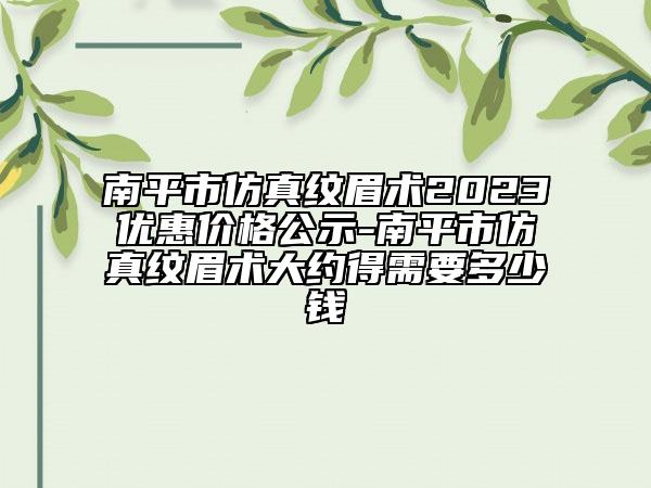 南平市仿真纹眉术2023优惠价格公示-南平市仿真纹眉术大约得需要多少钱