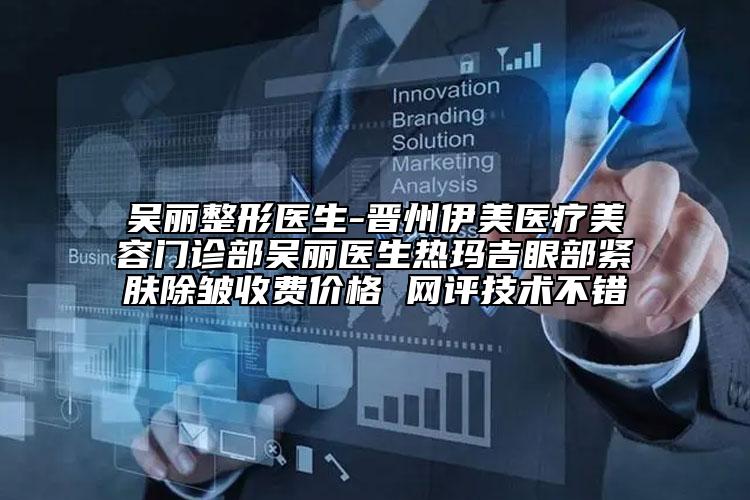 吴丽整形医生-晋州伊美医疗美容门诊部吴丽医生热玛吉眼部紧肤除皱收费价格 网评技术不错