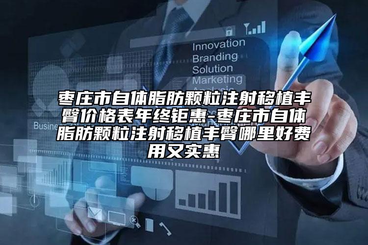 枣庄市自体脂肪颗粒注射移植丰臀价格表年终钜惠-枣庄市自体脂肪颗粒注射移植丰臀哪里好费用又实惠