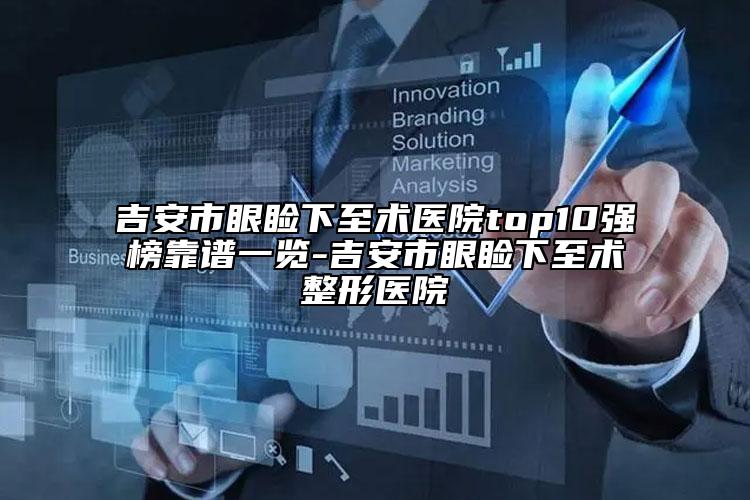 吉安市眼睑下至术医院top10强榜靠谱一览-吉安市眼睑下至术整形医院
