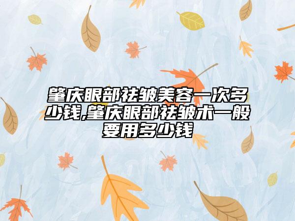 肇庆眼部祛皱美容一次多少钱,肇庆眼部祛皱术一般要用多少钱