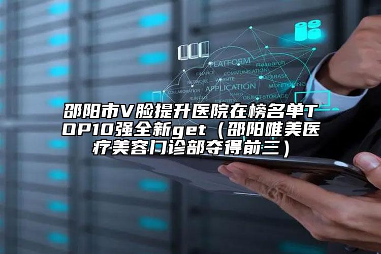 邵阳市V脸提升医院在榜名单TOP10强全新get（邵阳唯美医疗美容门诊部夺得前三）