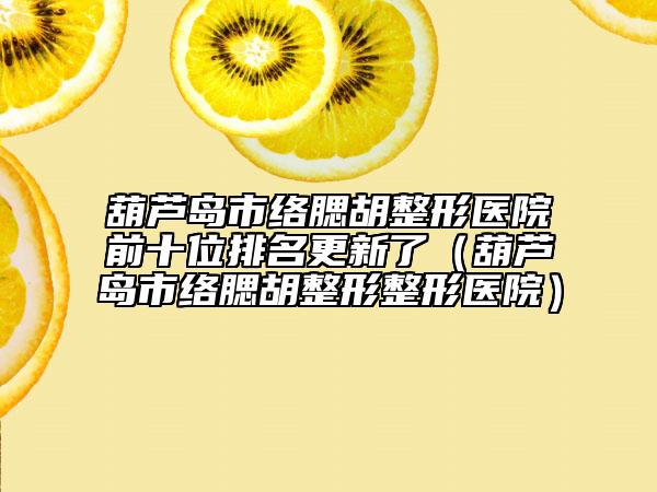 葫芦岛市络腮胡整形医院前十位排名更新了（葫芦岛市络腮胡整形整形医院）