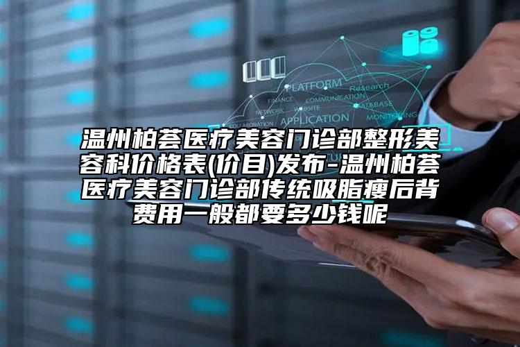 温州柏荟医疗美容门诊部整形美容科价格表(价目)发布-温州柏荟医疗美容门诊部传统吸脂瘦后背费用一般都要多少钱呢