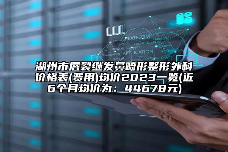 湖州市唇裂继发鼻畸形整形外科价格表(费用)均价2023一览(近6个月均价为：44678元)