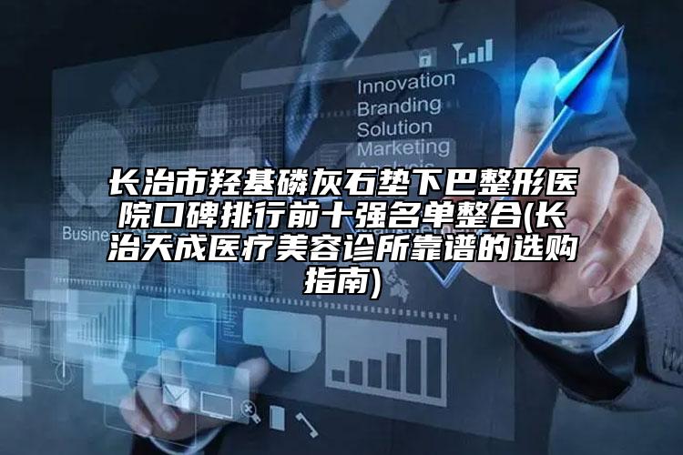 长治市羟基磷灰石垫下巴整形医院口碑排行前十强名单整合(长治天成医疗美容诊所靠谱的选购指南)
