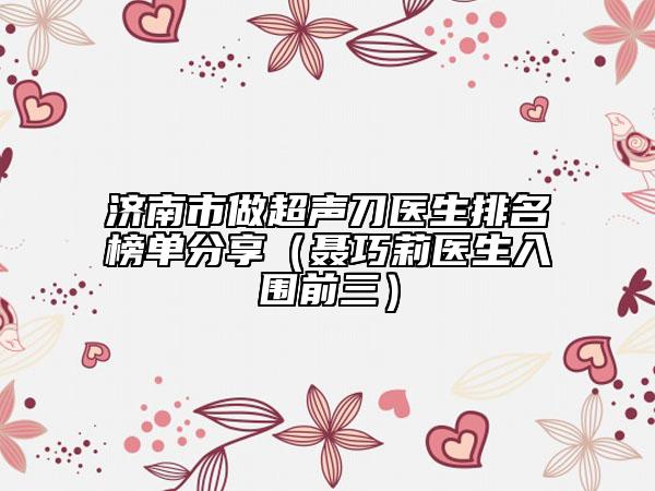 济南市做超声刀医生排名榜单分享（聂巧莉医生入围前三）