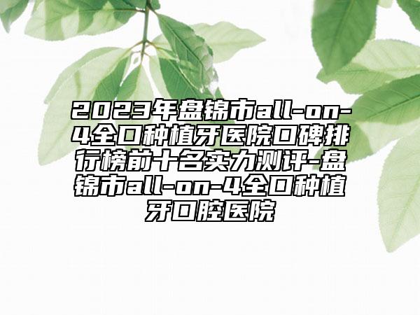 2023年盘锦市all-on-4全口种植牙医院口碑排行榜前十名实力测评-盘锦市all-on-4全口种植牙口腔医院