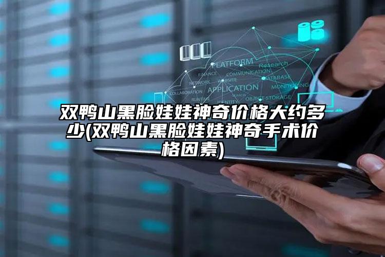 双鸭山黑脸娃娃神奇价格大约多少(双鸭山黑脸娃娃神奇手术价格因素)