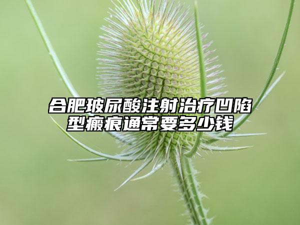 合肥玻尿酸注射治疗凹陷型瘢痕通常要多少钱