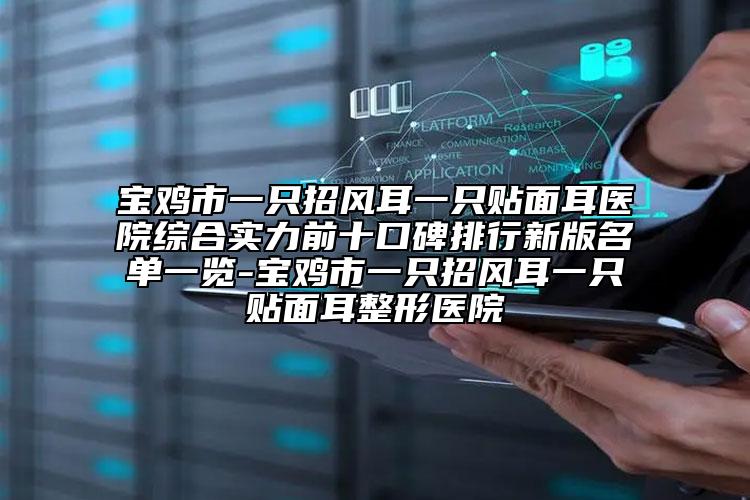 宝鸡市一只招风耳一只贴面耳医院综合实力前十口碑排行新版名单一览-宝鸡市一只招风耳一只贴面耳整形医院