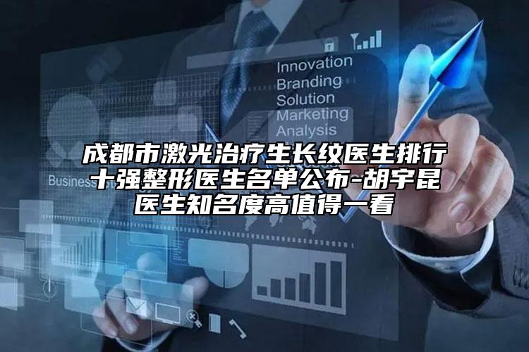 成都市激光治疗生长纹医生排行十强整形医生名单公布-胡宇昆医生知名度高值得一看