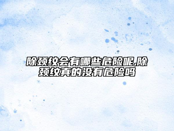 除颈纹会有哪些危险呢,除颈纹真的没有危险吗