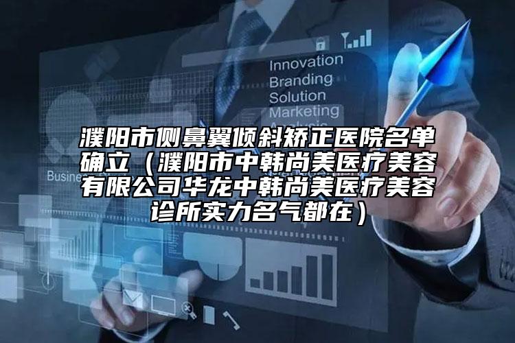 濮阳市侧鼻翼倾斜矫正医院名单确立（濮阳市中韩尚美医疗美容有限公司华龙中韩尚美医疗美容诊所实力名气都在）