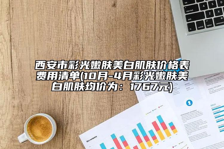 西安市彩光嫩肤美白肌肤价格表费用清单(10月-4月彩光嫩肤美白肌肤均价为：1767元)
