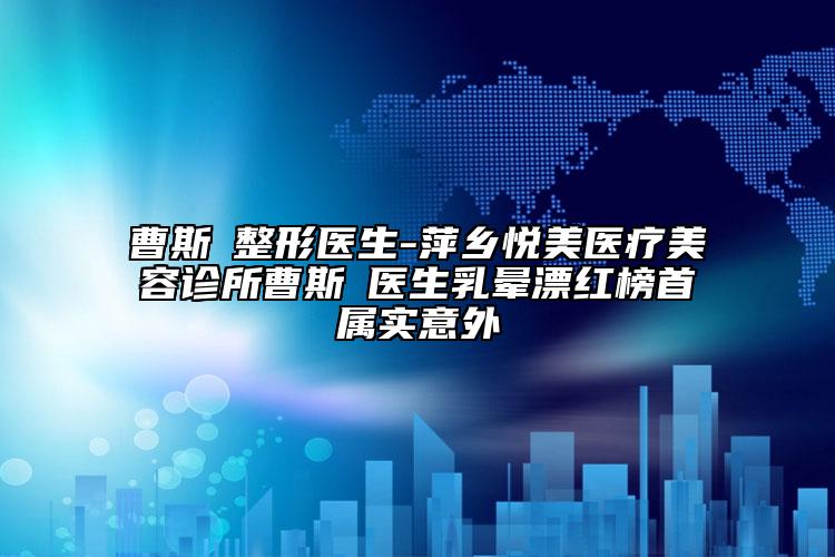 曹斯頔整形医生-萍乡悦美医疗美容诊所曹斯頔医生乳晕漂红榜首属实意外