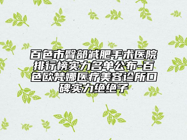 百色市臀部减肥手术医院排行榜实力名单公布-百色欧梵娜医疗美容诊所口碑实力绝绝子