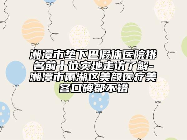 湘潭市垫下巴假体医院排名前十位实地走访了解-湘潭市雨湖区美颜医疗美容口碑都不错