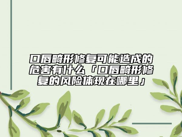 口唇畸形修复可能造成的危害有什么「口唇畸形修复的风险体现在哪里」