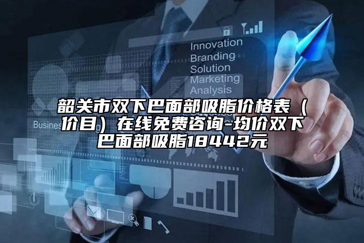 韶关市双下巴面部吸脂价格表（价目）在线免费咨询-均价双下巴面部吸脂18442元