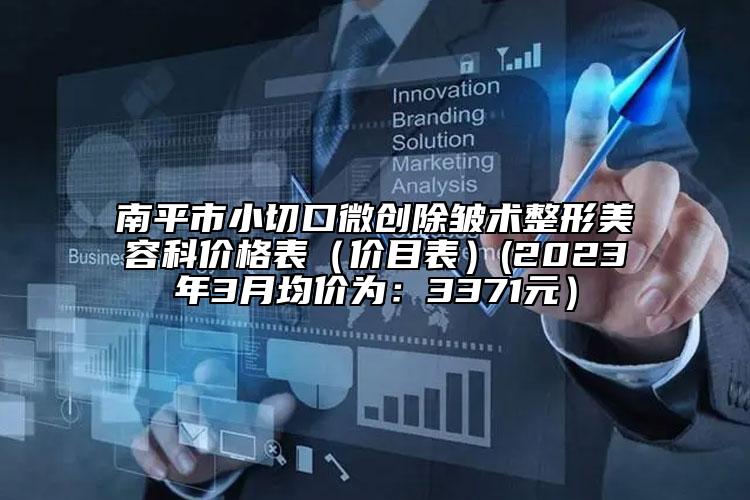 南平市小切口微创除皱术整形美容科价格表（价目表）(2023年3月均价为：3371元）