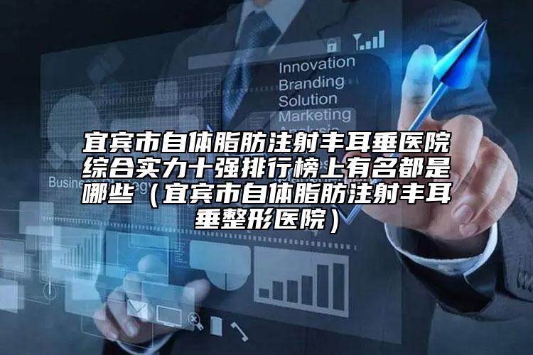宜宾市自体脂肪注射丰耳垂医院综合实力十强排行榜上有名都是哪些（宜宾市自体脂肪注射丰耳垂整形医院）
