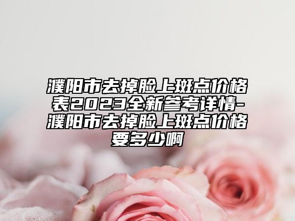 濮阳市去掉脸上斑点价格表2023全新参考详情-濮阳市去掉脸上斑点价格要多少啊