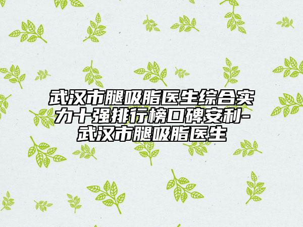 武汉市腿吸脂医生综合实力十强排行榜口碑安利-武汉市腿吸脂医生