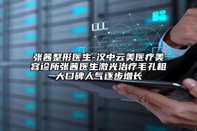 张茜整形医生-汉中云美医疗美容诊所张茜医生激光治疗毛孔粗大口碑人气逐步增长