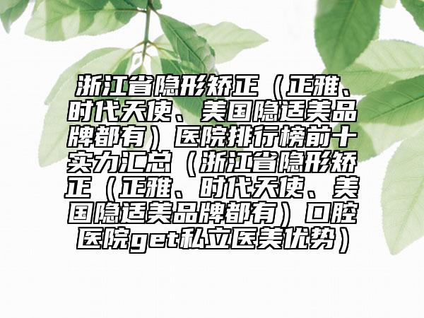 浙江省隐形矫正（正雅、时代天使、美国隐适美品牌都有）医院排行榜前十实力汇总（浙江省隐形矫正（正雅、时代天使、美国隐适美品牌都有）口腔医院get私立医美优势）