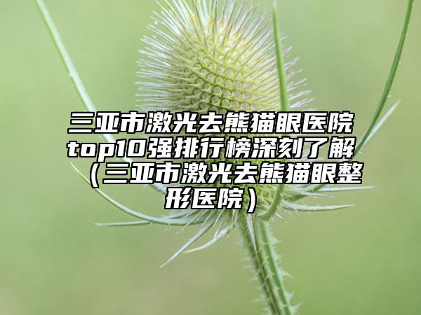 三亚市激光去熊猫眼医院top10强排行榜深刻了解（三亚市激光去熊猫眼整形医院）
