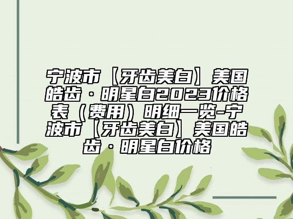 宁波市【牙齿美白】美国皓齿·明星白2023价格表（费用）明细一览-宁波市【牙齿美白】美国皓齿·明星白价格