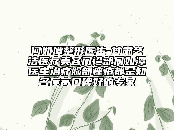 何如潭整形医生-甘肃艺洁医疗美容门诊部何如潭医生治疗脸部痤疮都是知名度高口碑好的专家