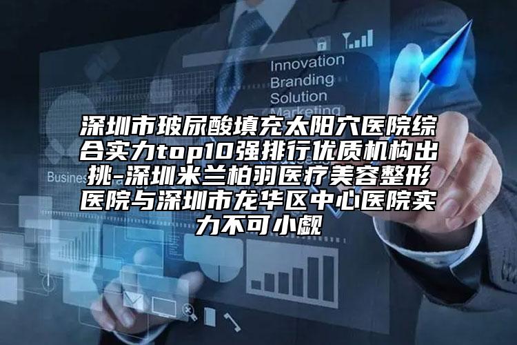 深圳市玻尿酸填充太阳穴医院综合实力top10强排行优质机构出挑-深圳米兰柏羽医疗美容整形医院与深圳市龙华区中心医院实力不可小觑