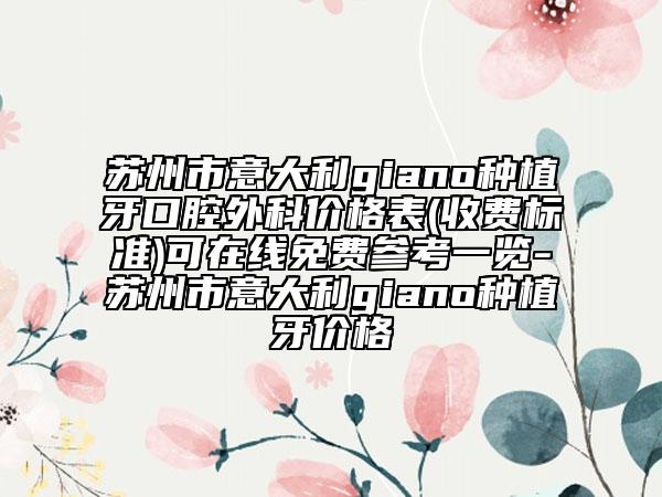 苏州市意大利giano种植牙口腔外科价格表(收费标准)可在线免费参考一览-苏州市意大利giano种植牙价格