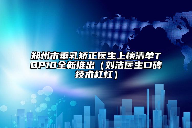 郑州市垂乳矫正医生上榜清单TOP10全新推出（刘洁医生口碑技术杠杠）