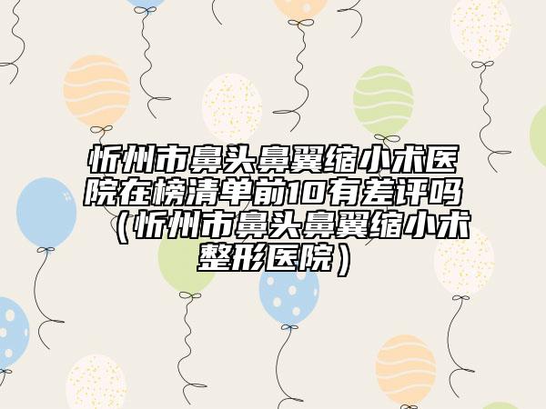 忻州市鼻头鼻翼缩小术医院在榜清单前10有差评吗（忻州市鼻头鼻翼缩小术整形医院）