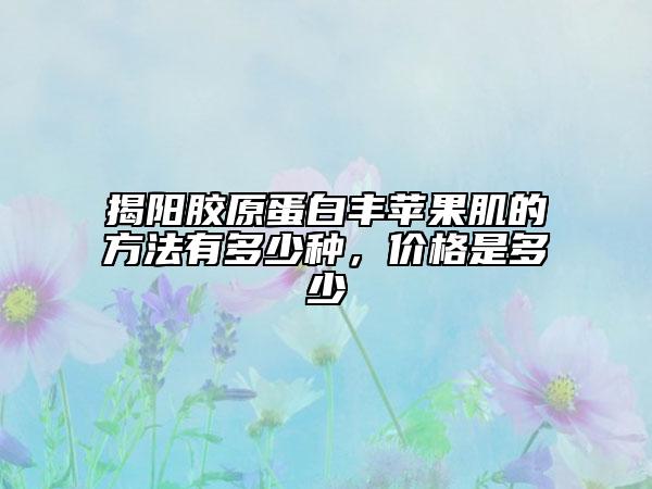 揭阳胶原蛋白丰苹果肌的方法有多少种，价格是多少