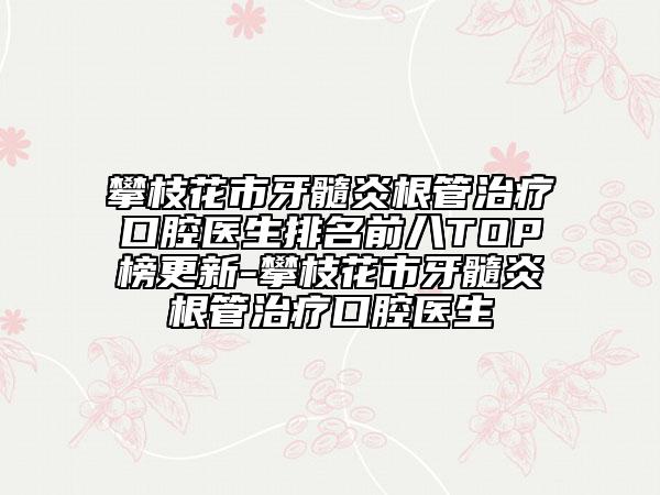 攀枝花市牙髓炎根管治疗口腔医生排名前八TOP榜更新-攀枝花市牙髓炎根管治疗口腔医生