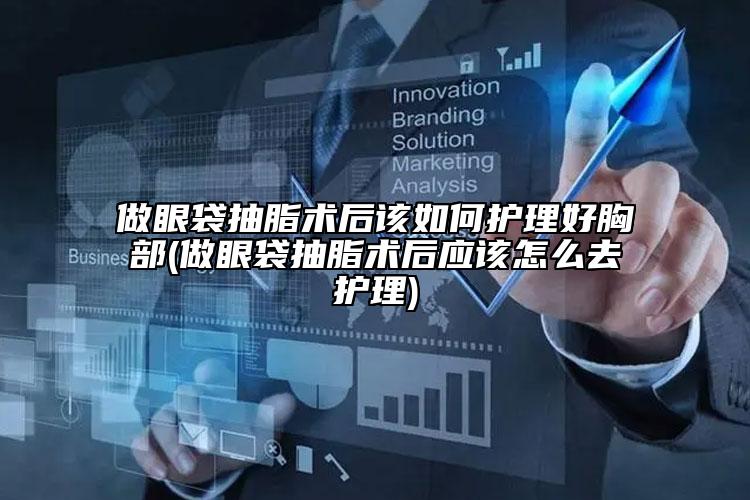 做眼袋抽脂术后该如何护理好胸部(做眼袋抽脂术后应该怎么去护理)