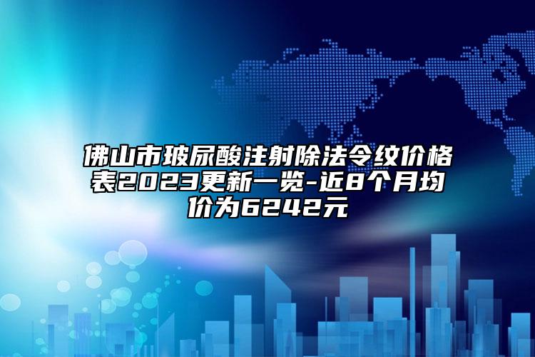 佛山市玻尿酸注射除法令纹价格表2023更新一览-近8个月均价为6242元