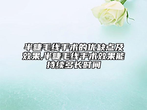 半睫毛线手术的优缺点及效果,半睫毛线手术效果能持续多长时间
