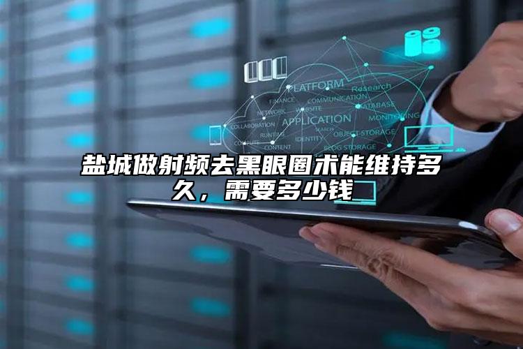 盐城做射频去黑眼圈术能维持多久，需要多少钱