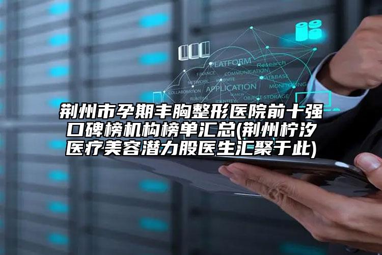 荆州市孕期丰胸整形医院前十强口碑榜机构榜单汇总(荆州柠汐医疗美容潜力股医生汇聚于此)
