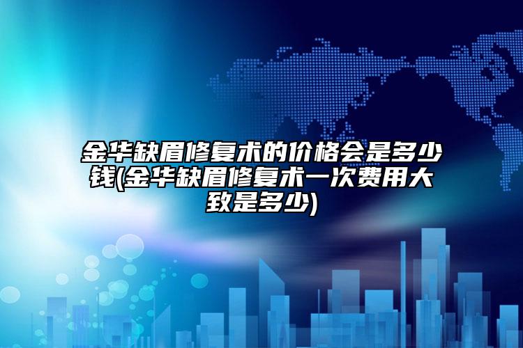 金华缺眉修复术的价格会是多少钱(金华缺眉修复术一次费用大致是多少)