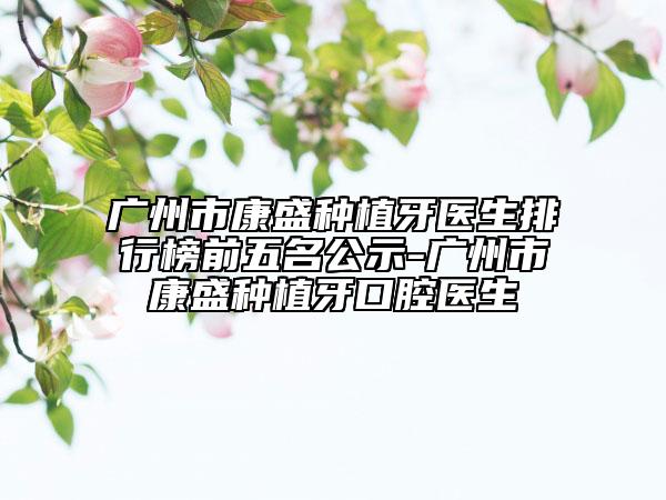 广州市康盛种植牙医生排行榜前五名公示-广州市康盛种植牙口腔医生