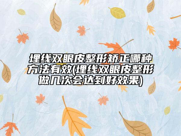 埋线双眼皮整形矫正哪种方法有效(埋线双眼皮整形做几次会达到好效果)