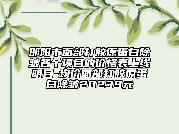 邵阳市面部打胶原蛋白除皱各个项目的价格表上线明目-均价面部打胶原蛋白除皱20239元